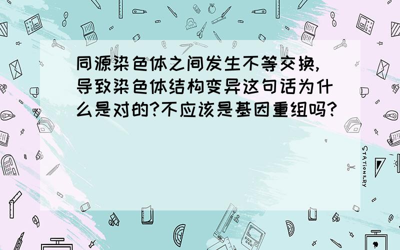 同源染色体之间发生不等交换,导致染色体结构变异这句话为什么是对的?不应该是基因重组吗?