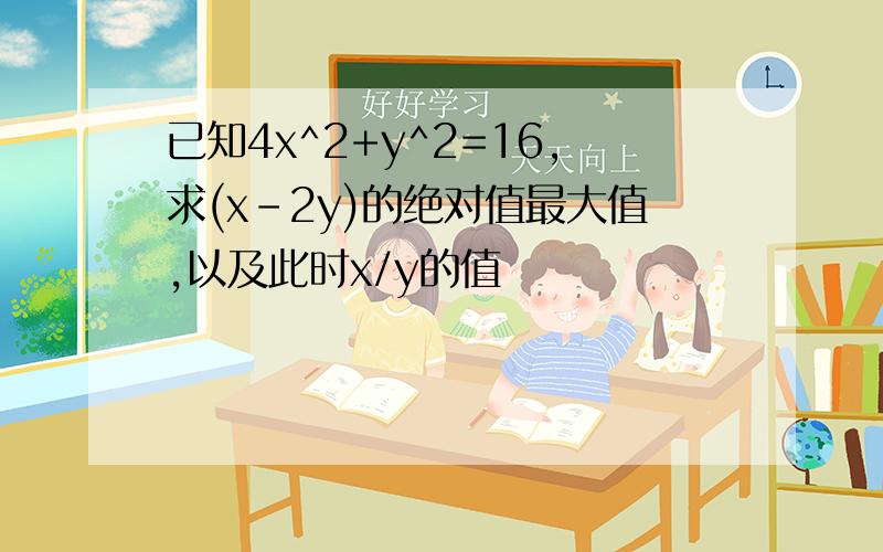 已知4x^2+y^2=16,求(x-2y)的绝对值最大值,以及此时x/y的值