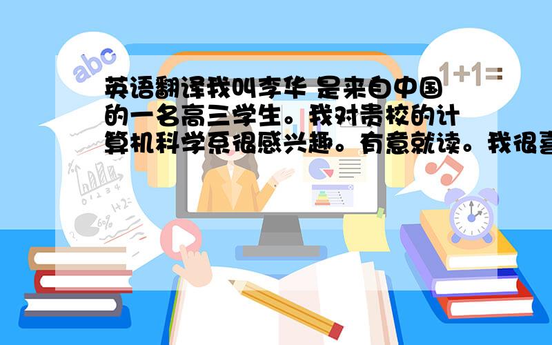 英语翻译我叫李华 是来自中国的一名高三学生。我对贵校的计算机科学系很感兴趣。有意就读。我很喜欢计算机科学方面的知识，贵校可否提供更多的信息和必要的申请材料？