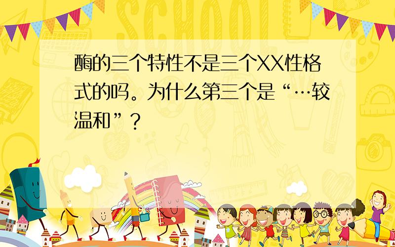 酶的三个特性不是三个XX性格式的吗。为什么第三个是“…较温和”？