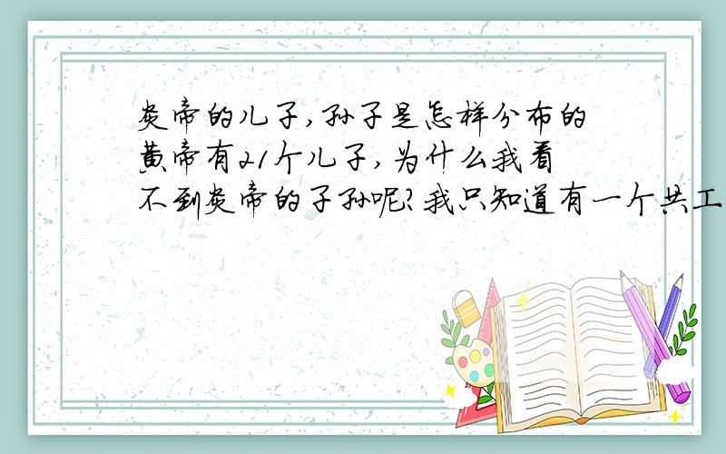 炎帝的儿子,孙子是怎样分布的黄帝有21个儿子,为什么我看不到炎帝的子孙呢?我只知道有一个共工,还有其他的吗?