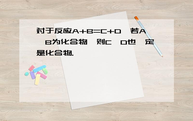 对于反应A+B=C+D,若A,B为化合物,则C,D也一定是化合物.