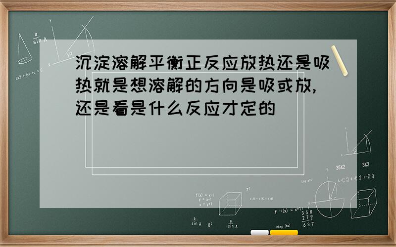 沉淀溶解平衡正反应放热还是吸热就是想溶解的方向是吸或放,还是看是什么反应才定的