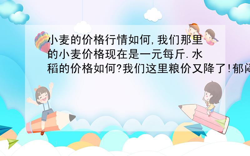 小麦的价格行情如何,我们那里的小麦价格现在是一元每斤.水稻的价格如何?我们这里粮价又降了!郁闷 ,这是地方的原因,还是市场的原因呢?我是江苏沭阳的