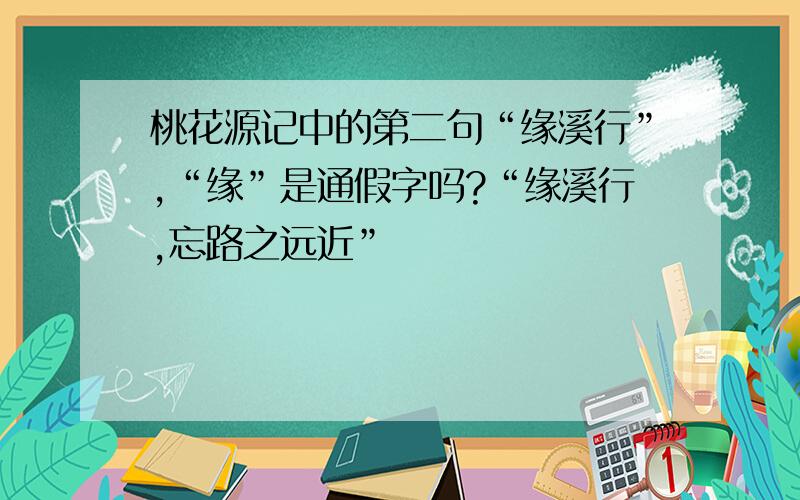 桃花源记中的第二句“缘溪行”,“缘”是通假字吗?“缘溪行,忘路之远近”