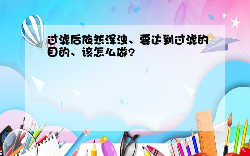 过滤后依然浑浊、要达到过滤的目的、该怎么做?