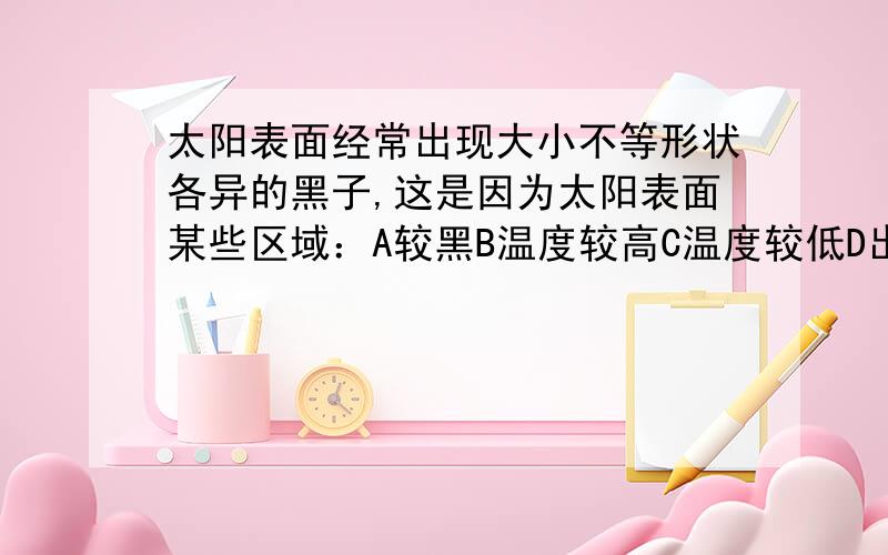 太阳表面经常出现大小不等形状各异的黑子,这是因为太阳表面某些区域：A较黑B温度较高C温度较低D出现空间