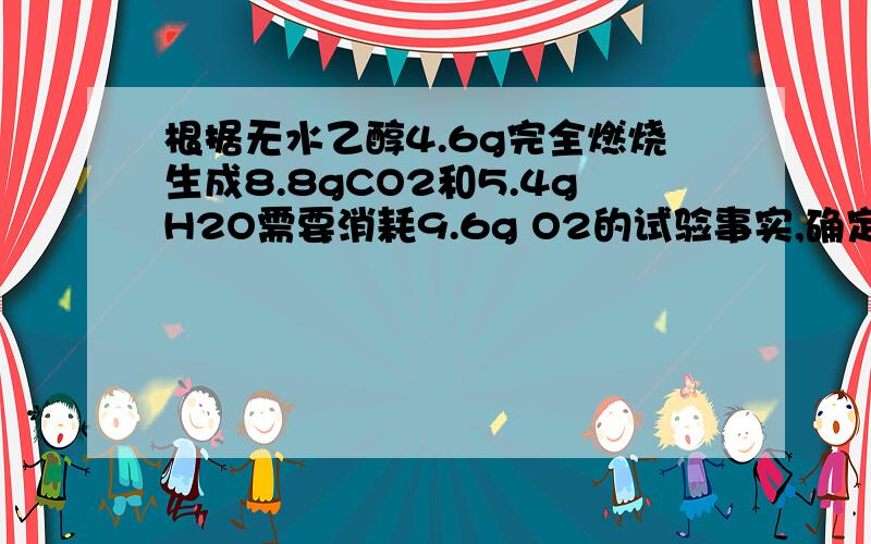 根据无水乙醇4.6g完全燃烧生成8.8gCO2和5.4gH2O需要消耗9.6g O2的试验事实,确定无水乙醇中含有哪几种元素,各多少克?