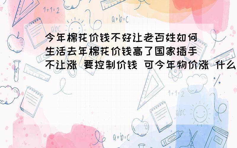 今年棉花价钱不好让老百姓如何生活去年棉花价钱高了国家插手不让涨 要控制价钱 可今年物价涨 什么都在涨 种地成本涨的是去年的一倍 而且拾花工也不好找 棉花几快钱一公斤 拾花工现在