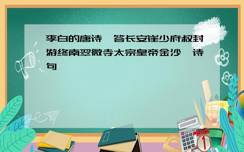 李白的唐诗《答长安崔少府叔封游终南翠微寺太宗皇帝金沙》诗句