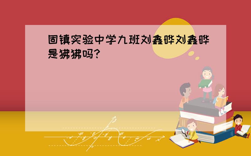 固镇实验中学九班刘鑫晔刘鑫晔是狒狒吗?