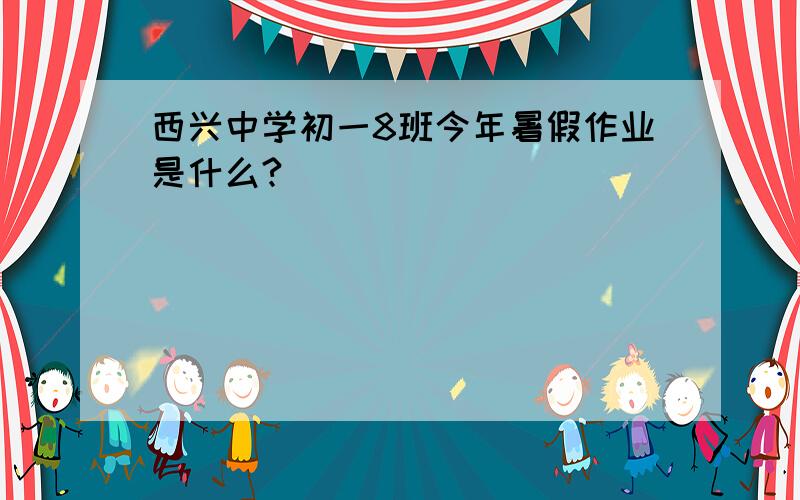 西兴中学初一8班今年暑假作业是什么?