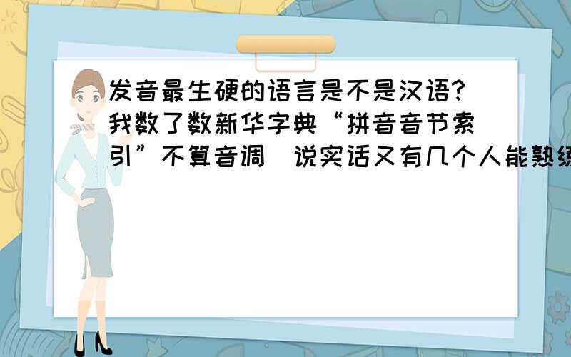 发音最生硬的语言是不是汉语?我数了数新华字典“拼音音节索引”不算音调（说实话又有几个人能熟练应用音调）总共才300多个音节,比起有无限音节的拼音文字,汉语是不是最生硬的语言?