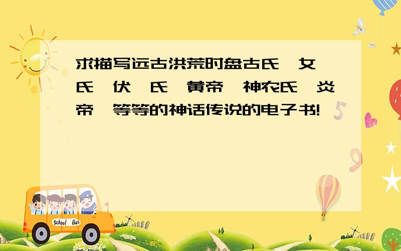 求描写远古洪荒时盘古氏,女娲氏,伏羲氏,黄帝,神农氏,炎帝,等等的神话传说的电子书!