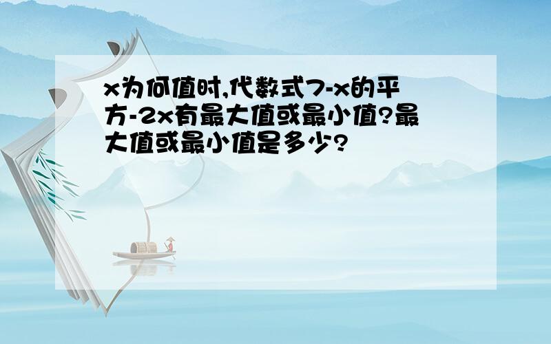 x为何值时,代数式7-x的平方-2x有最大值或最小值?最大值或最小值是多少?