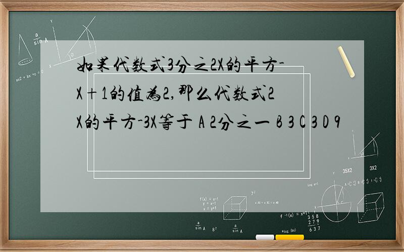 如果代数式3分之2X的平方-X+1的值为2,那么代数式2X的平方-3X等于 A 2分之一 B 3 C 3 D 9