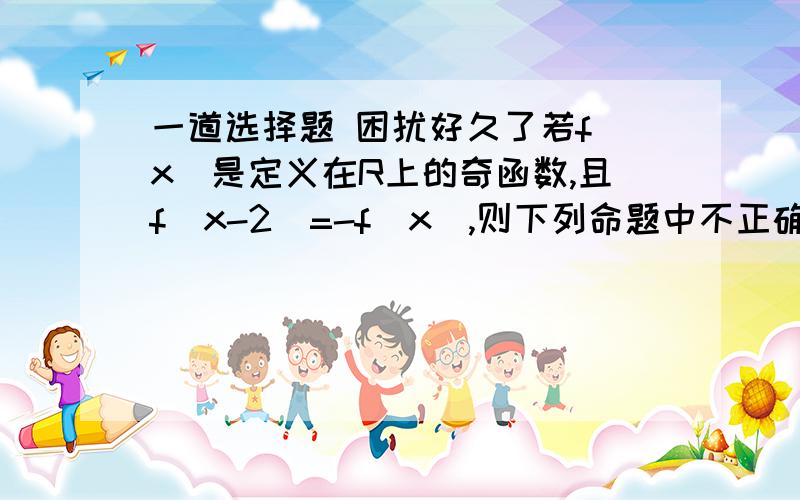 一道选择题 困扰好久了若f(x)是定义在R上的奇函数,且f（x-2)=-f(x),则下列命题中不正确的是 1.f（2）＝0 2.f(x)的周期为4 3.y＝f(x)的图象关于直线x＝0对称 4.f(x＋2)＝f(－x) 答案3 那位高手如果知道