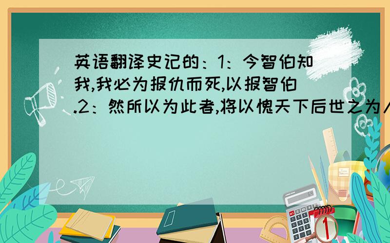 英语翻译史记的：1：今智伯知我,我必为报仇而死,以报智伯.2：然所以为此者,将以愧天下后世之为人臣怀二心以事其君者也.左传：1：臣之许君,以成命也.死而成命,臣之禄也.2：虽然,城下之