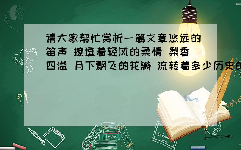 请大家帮忙赏析一篇文章悠远的笛声 撩逗着轻风的柔情 梨香四溢 月下飘飞的花瓣 流转着多少历史的年轮 尽赏中华五千年艺术之魂 谛听铿锵的爱国之血 醉卧梦里花瓣之舟 汨罗江上 寒风凛