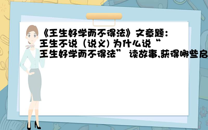 《王生好学而不得法》文章题：王生不说（说义) 为什么说“王生好学而不得法” 读故事,获得哪些启示?