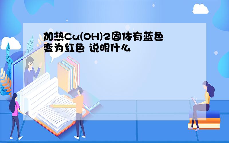 加热Cu(OH)2固体有蓝色变为红色 说明什么