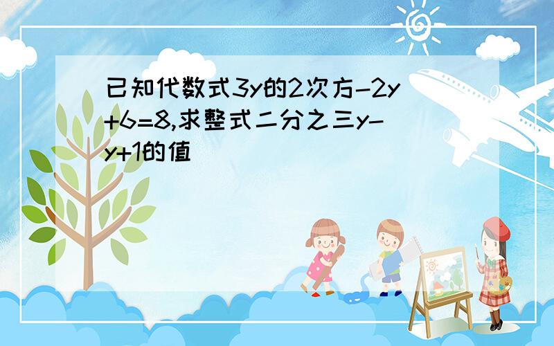 已知代数式3y的2次方-2y+6=8,求整式二分之三y-y+1的值