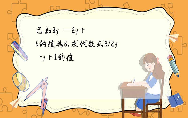 已知3y²—2y+6的值为8,求代数式3/2y²-y+1的值