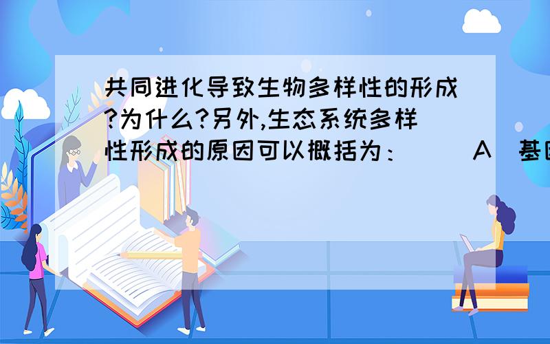 共同进化导致生物多样性的形成?为什么?另外,生态系统多样性形成的原因可以概括为：（ ）A．基因突变和重组 B．自然选择 C．共同进化 D．地理隔离不是吧……AC都有 到底哪个