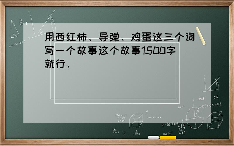 用西红柿、导弹、鸡蛋这三个词写一个故事这个故事1500字就行、