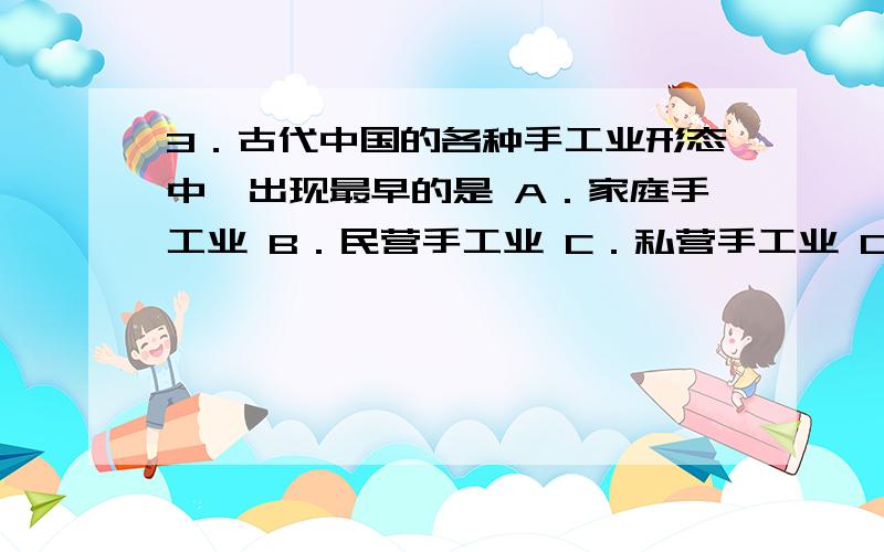 3．古代中国的各种手工业形态中,出现最早的是 A．家庭手工业 B．民营手工业 C．私营手工业 D．官营手工业说出原因