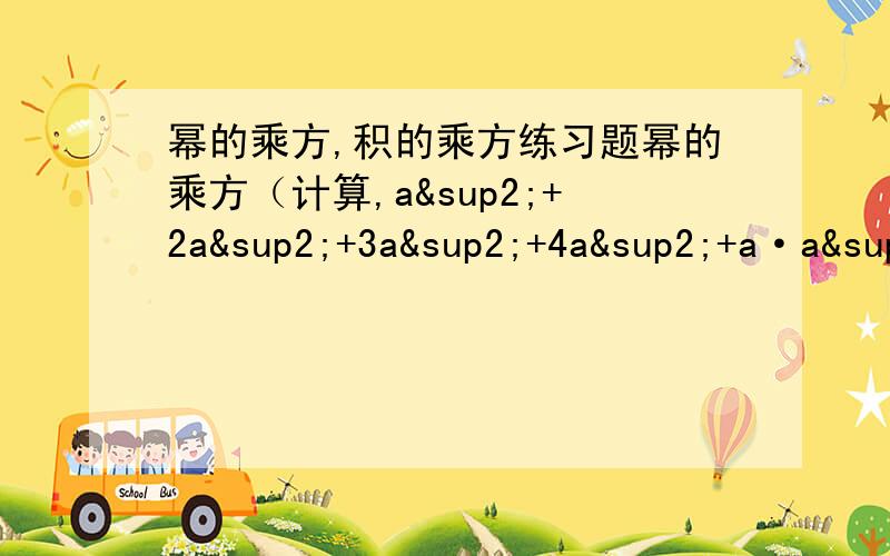 幂的乘方,积的乘方练习题幂的乘方（计算,a²+2a²+3a²+4a²+a·a²·3²·4²+10(-a)·(-a)+(a的5次方)²积的乘方（填空）：(-x的3次方y的4次方)的4次方=______________2(a²·b的4次