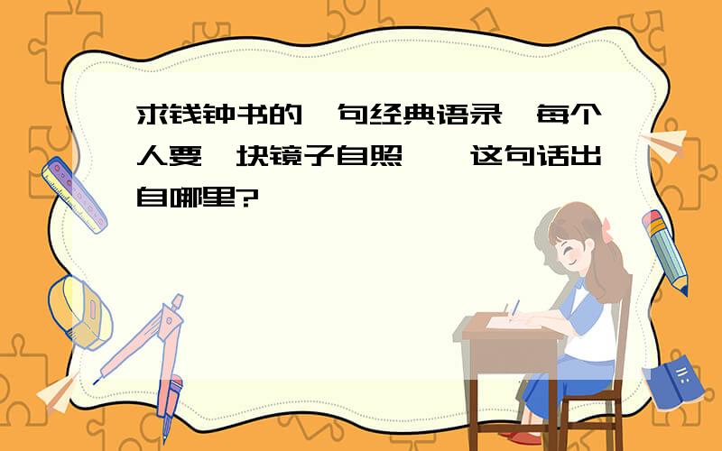 求钱钟书的一句经典语录,每个人要一块镜子自照……这句话出自哪里?