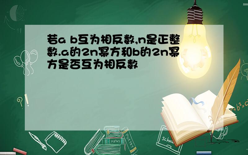 若a b互为相反数,n是正整数.a的2n幂方和b的2n幂方是否互为相反数