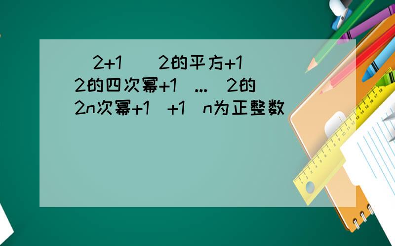 （2+1）（2的平方+1）（2的四次幂+1）...（2的2n次幂+1）+1（n为正整数）