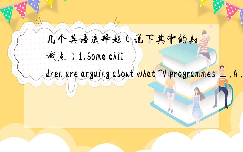 几个英语选择题(说下其中的知识点）1,Some children are arguing about what TV programmes _.A .watching B.for watching C.to watch D.will watch2,usually people in Japan_ when meet for the first time .A are supposed to kiss B are supposed t