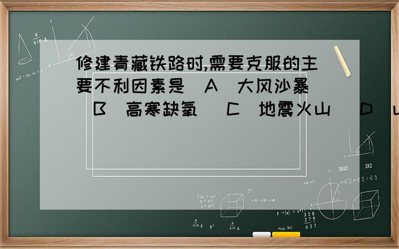 修建青藏铁路时,需要克服的主要不利因素是(A)大风沙暴 (B)高寒缺氧 (C)地震火山 (D)山高谷深为什么?