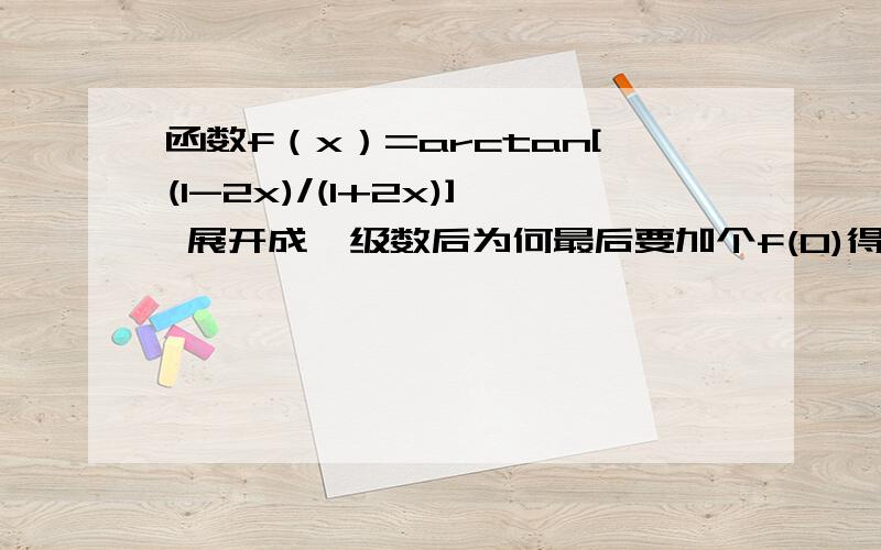 函数f（x）=arctan[(1-2x)/(1+2x)] 展开成幂级数后为何最后要加个f(0)得f(x)=f(0)+（所求出幂级数）才正确