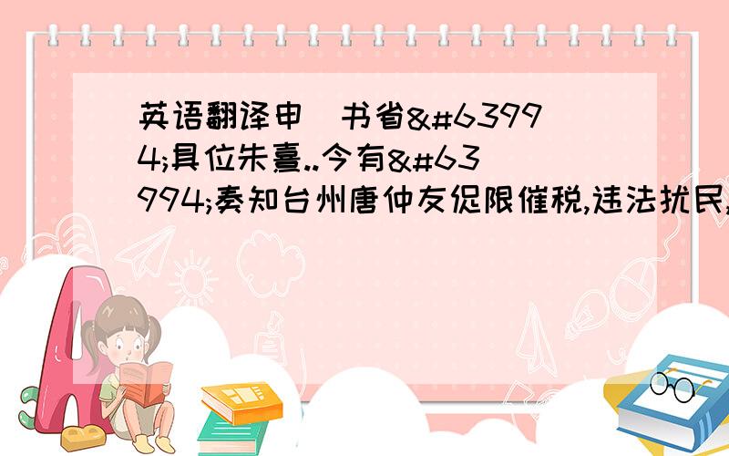 英语翻译申尙书省狀具位朱熹..今有狀奏知台州唐仲友促限催税,违法扰民,乞赐罢黜事.缘在道路,次舍浅迫,虑有漏泄,不敢备录全文申尙书省.其狀如蒙圣慈降出,欲乞早赐敷奏施