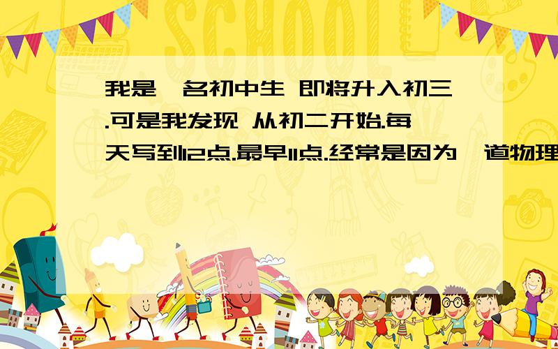 我是一名初中生 即将升入初三.可是我发现 从初二开始.每天写到12点.最早11点.经常是因为一道物理或数学思考题用了很多时间（一道难题思考1个小时）如果这样以后还做不做难题呢?.而且