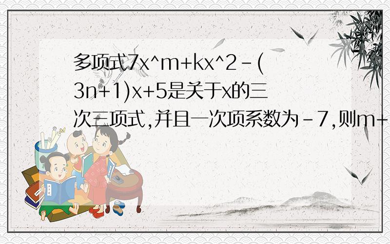 多项式7x^m+kx^2-(3n+1)x+5是关于x的三次三项式,并且一次项系数为-7,则m+n-k的值为