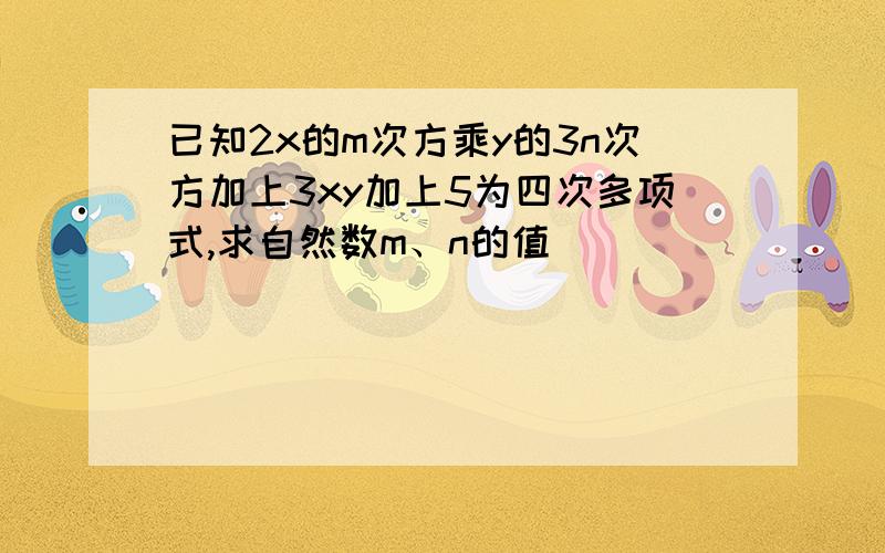 已知2x的m次方乘y的3n次方加上3xy加上5为四次多项式,求自然数m、n的值