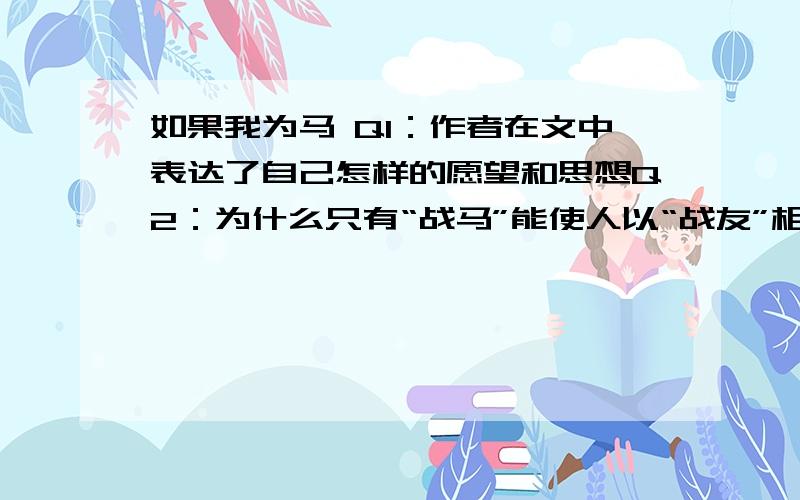 如果我为马 Q1：作者在文中表达了自己怎样的愿望和思想Q2：为什么只有“战马”能使人以“战友”相视（用文中的话回答）Q3：“这是我尤其尊敬战马的一点”中的“这”指什么Q4：我们学