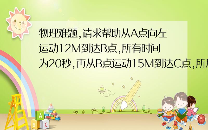 物理难题,请求帮助从A点向左运动12M到达B点,所有时间为20秒,再从B点运动15M到达C点,所用时间为30秒,已知C在B的北偏西45°,求A到B的速度,B到C的速度,A到C的平均速度.