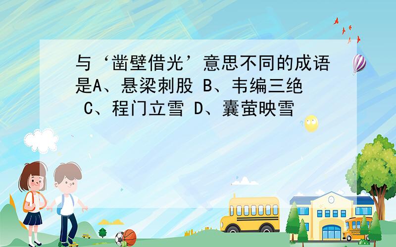 与‘凿壁借光’意思不同的成语是A、悬梁刺股 B、韦编三绝 C、程门立雪 D、囊萤映雪