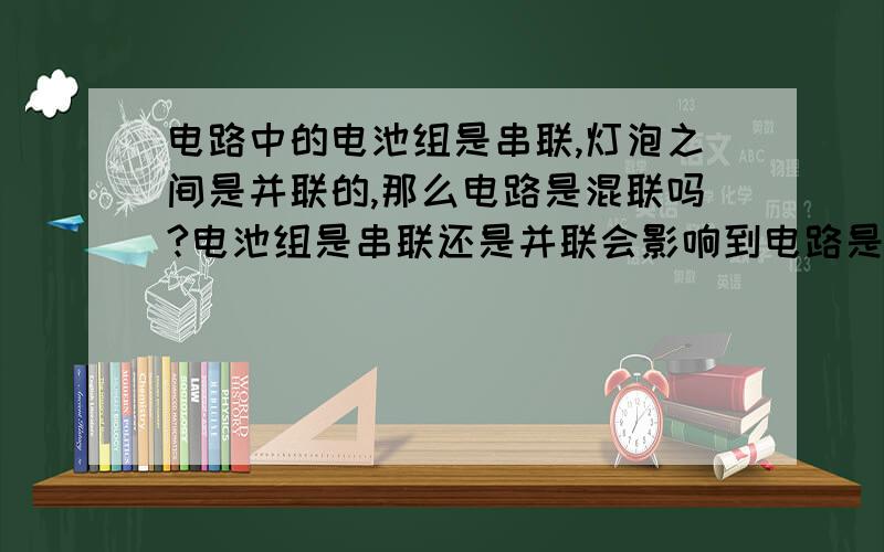 电路中的电池组是串联,灯泡之间是并联的,那么电路是混联吗?电池组是串联还是并联会影响到电路是串联并联还是混联吗?判断一个电路是串联并联还是混联是根据什么?或者说,有什么好方法