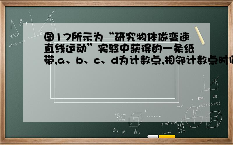 图17所示为“研究物体做变速直线运动”实验中获得的一条纸带,a、b、c、d为计数点,相邻计数点时间间隔为0.1s.其中b点反映的瞬时速度为?