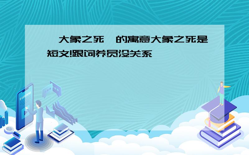 《大象之死》的寓意大象之死是短文!跟饲养员没关系