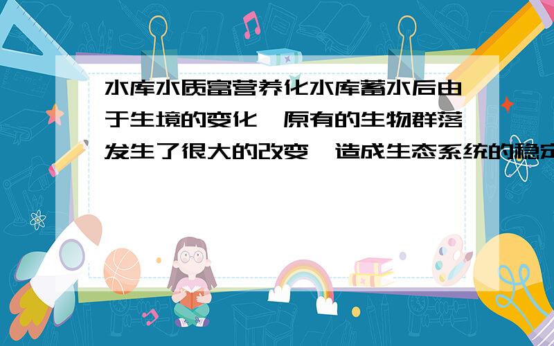 水库水质富营养化水库蓄水后由于生境的变化,原有的生物群落发生了很大的改变,造成生态系统的稳定性降低,突出表现为《挺水植物》与《沉水植物》群落被大量淹没,同时由于《库水位变化