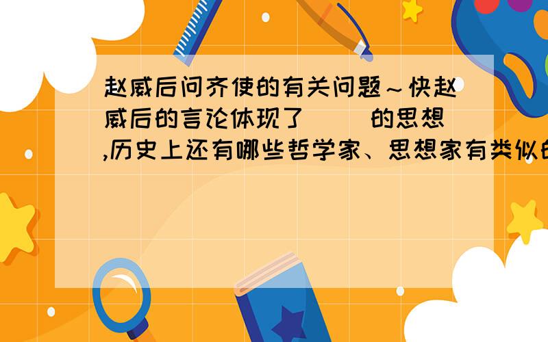 赵威后问齐使的有关问题～快赵威后的言论体现了（ ）的思想,历史上还有哪些哲学家、思想家有类似的思想