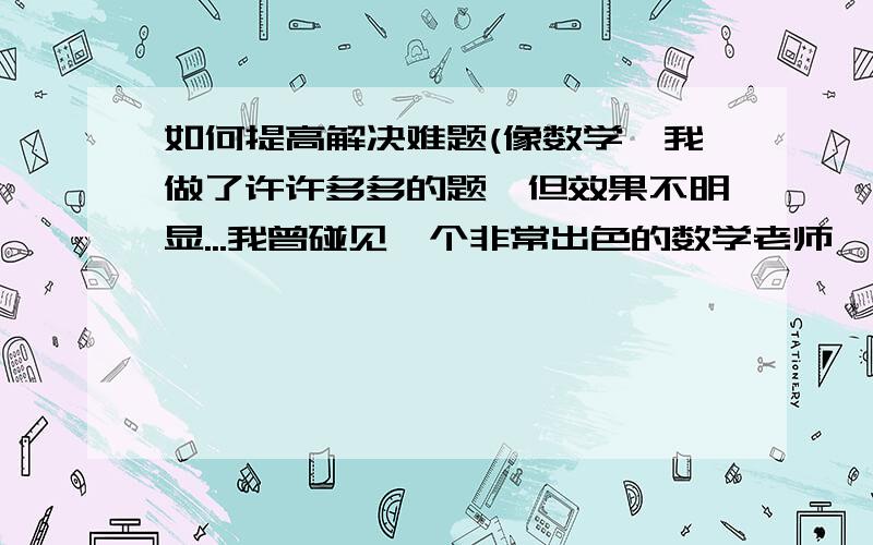 如何提高解决难题(像数学,我做了许许多多的题,但效果不明显...我曾碰见一个非常出色的数学老师,他说要等待顿悟,我哑然...